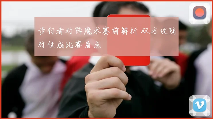 步行者对阵魔术赛前解析 双方攻防对位成比赛看点