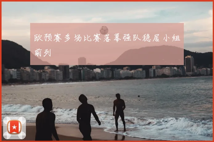 欧预赛多场比赛落幕强队稳居小组前列