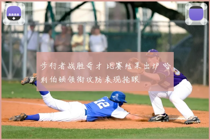 步行者战胜奇才 比赛结果出炉 哈利伯顿领衔攻防表现抢眼