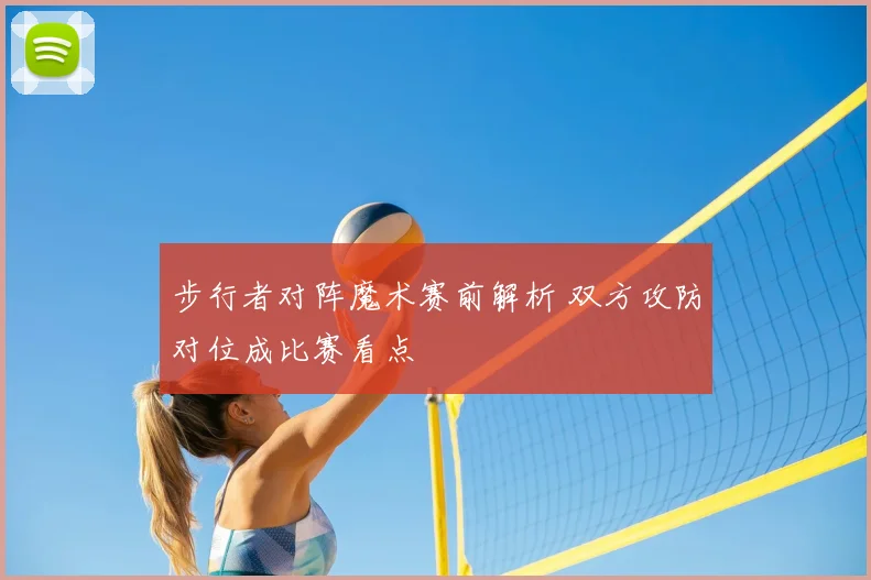 步行者对阵魔术赛前解析 双方攻防对位成比赛看点