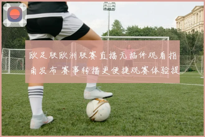 欧足联欧洲联赛直播无插件观看指南发布 赛事转播更便捷观赛体验提升