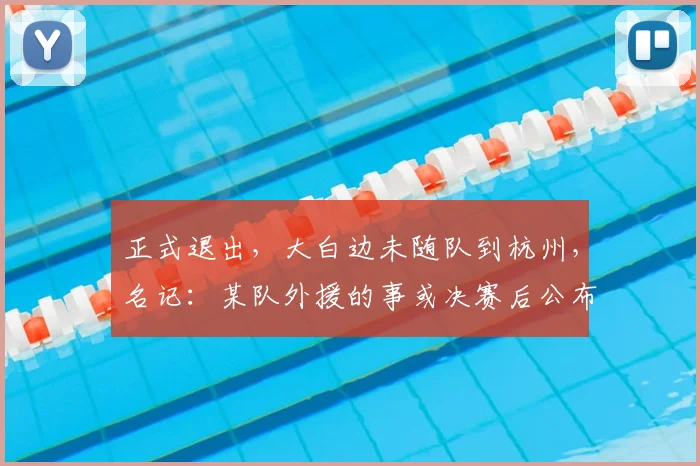 正式退出，大白边未随队到杭州，名记：某队外援的事或决赛后公布