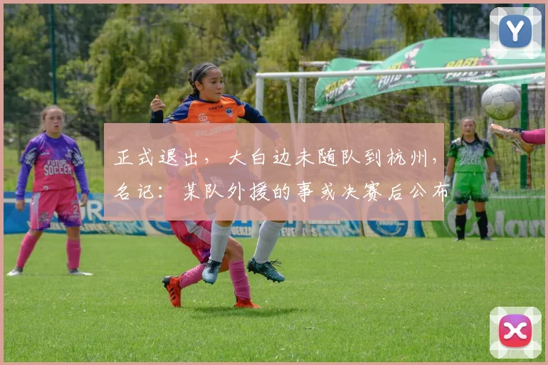 正式退出，大白边未随队到杭州，名记：某队外援的事或决赛后公布