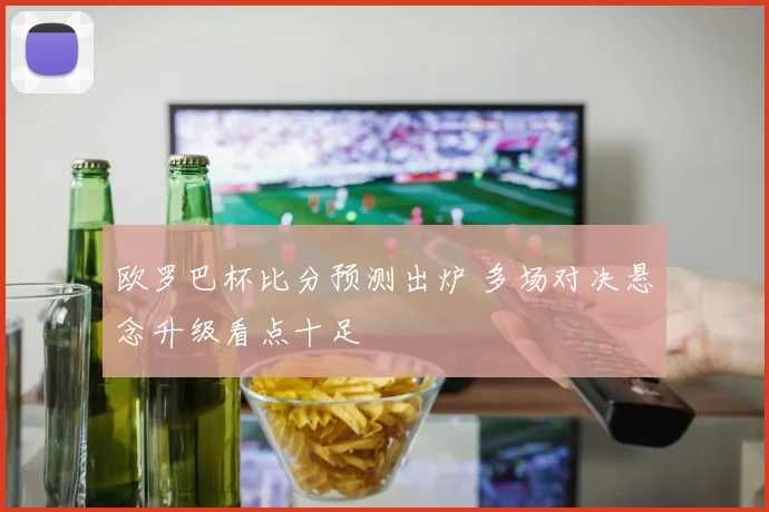 欧罗巴杯比分预测出炉 多场对决悬念升级看点十足