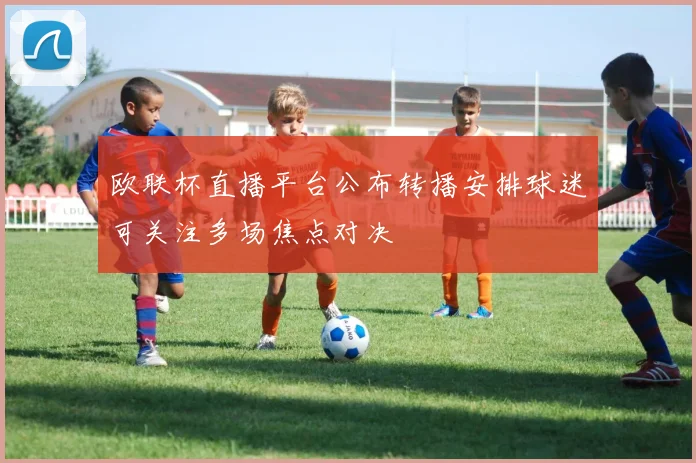 欧联杯直播平台公布转播安排球迷可关注多场焦点对决