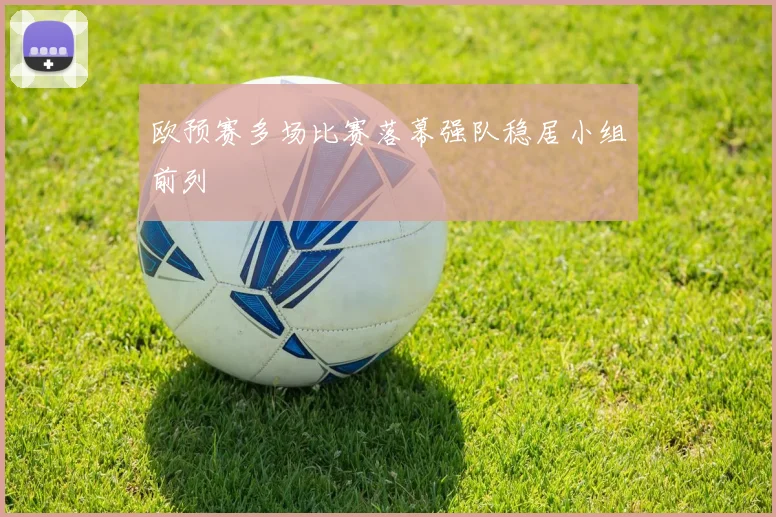 欧预赛多场比赛落幕强队稳居小组前列