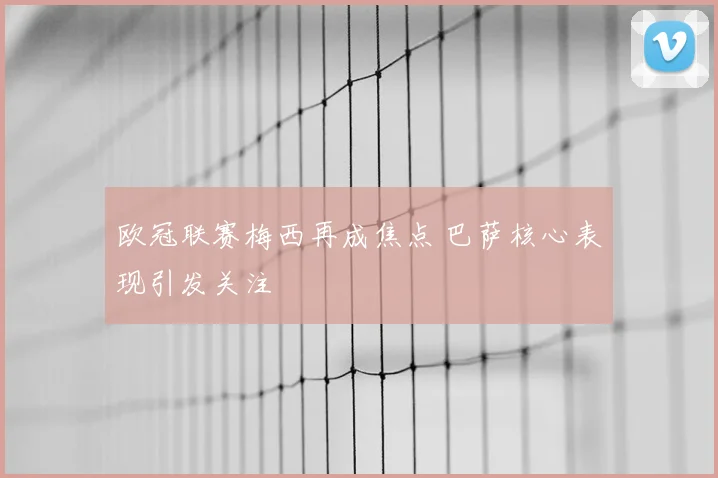 欧冠联赛梅西再成焦点 巴萨核心表现引发关注