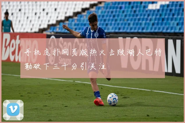 手机虎扑网页版热火击败湖人巴特勒砍下三十分引关注