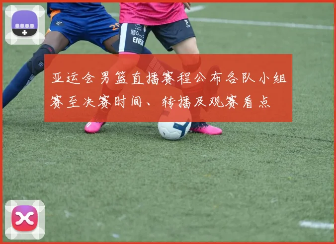 亚运会男篮直播赛程公布各队小组赛至决赛时间、转播及观赛看点