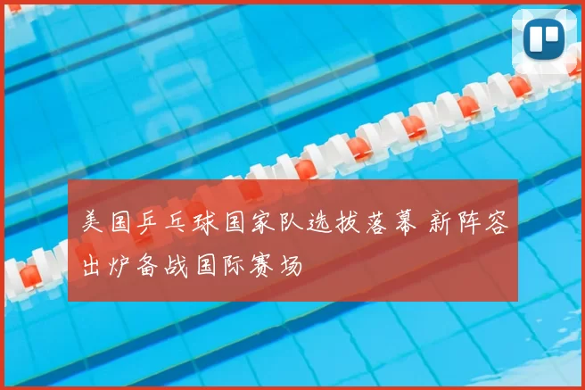 美国乒乓球国家队选拔落幕 新阵容出炉备战国际赛场