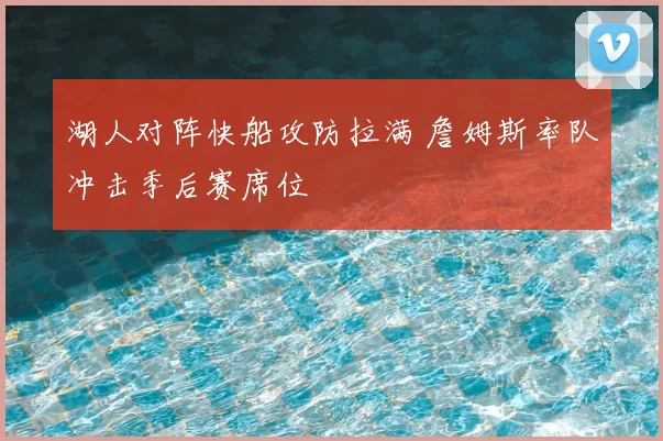 湖人对阵快船攻防拉满 詹姆斯率队冲击季后赛席位