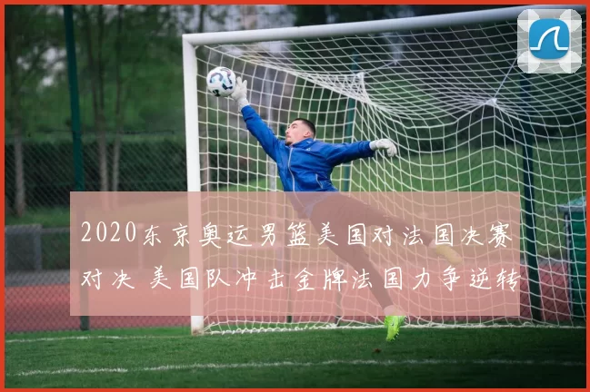 2020东京奥运男篮美国对法国决赛对决 美国队冲击金牌法国力争逆转