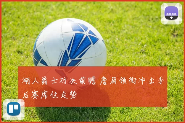 湖人爵士对决前瞻 詹眉领衔冲击季后赛席位走势