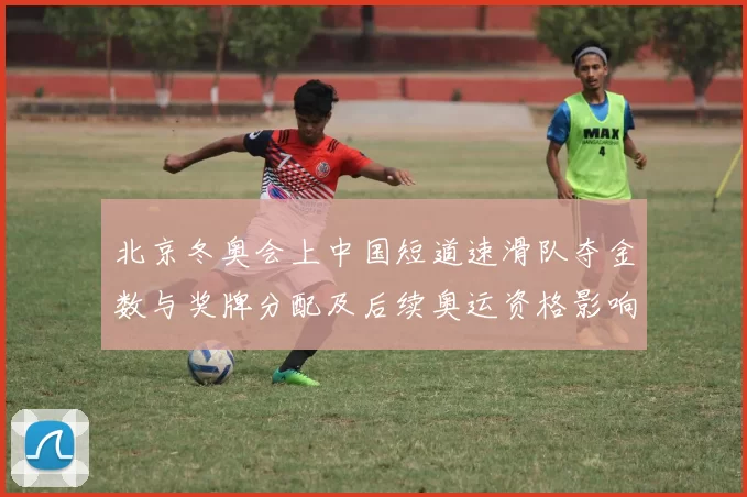 北京冬奥会上中国短道速滑队夺金数与奖牌分配及后续奥运资格影响