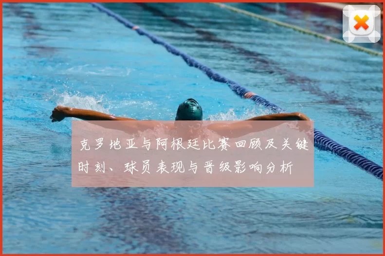 克罗地亚与阿根廷比赛回顾及关键时刻、球员表现与晋级影响分析