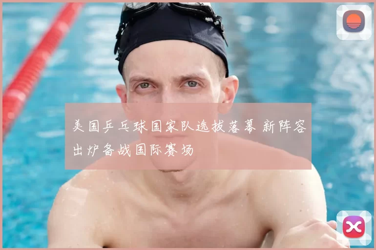 美国乒乓球国家队选拔落幕 新阵容出炉备战国际赛场