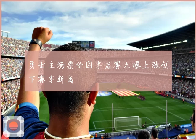 勇士主场票价因季后赛火爆上涨创下赛季新高