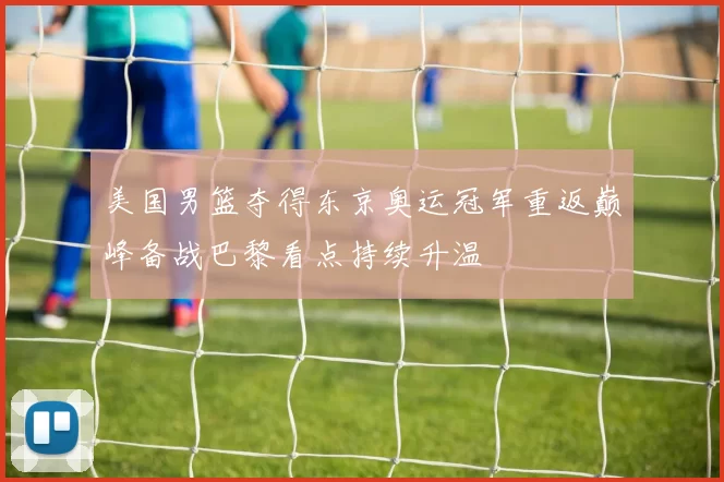 美国男篮夺得东京奥运冠军重返巅峰备战巴黎看点持续升温