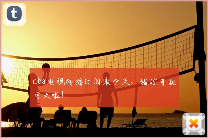 nba电视转播时间表今天,错过可就亏大啦!