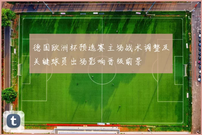 德国欧洲杯预选赛主场战术调整及关键球员出场影响晋级前景