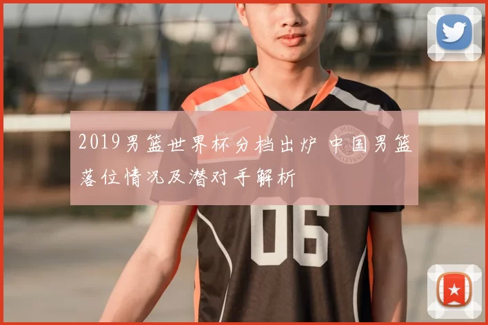 2019男篮世界杯分档出炉 中国男篮落位情况及潜对手解析