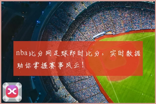 nba比分网足球即时比分,实时数据助你掌握赛事风云!