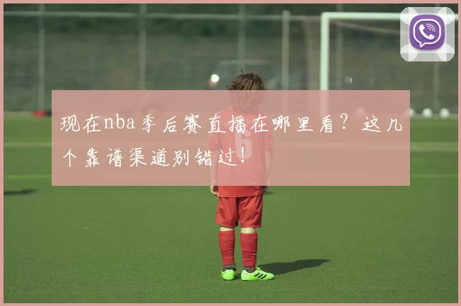 现在nba季后赛直播在哪里看?这几个靠谱渠道别错过!