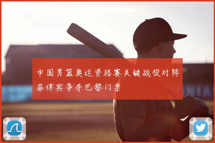 中国男篮奥运资格赛关键战役对阵菲律宾争夺巴黎门票