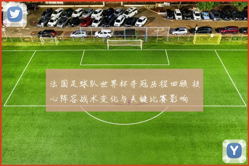 法国足球队世界杯夺冠历程回顾 核心阵容战术变化与关键比赛影响