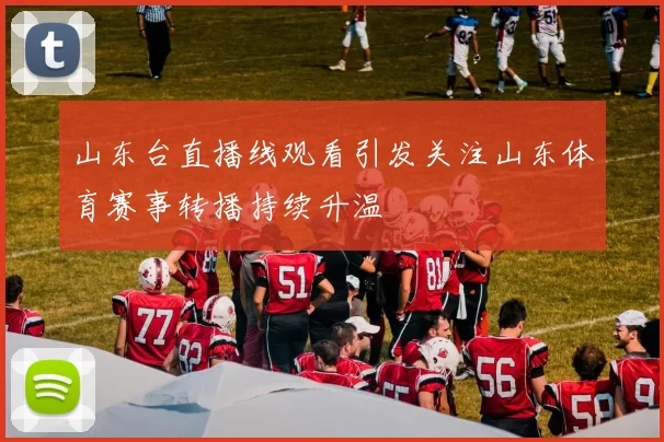 山东台直播线观看引发关注山东体育赛事转播持续升温