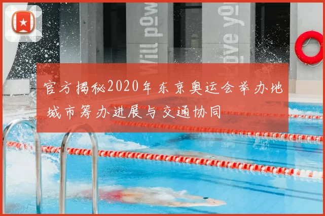 官方揭秘2020年东京奥运会举办地 城市筹办进展与交通协同