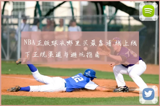 NBA正版球衣哪里买最靠谱 线上线下正规渠道与避坑指南