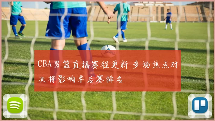 CBA男篮直播赛程更新 多场焦点对决将影响季后赛排名