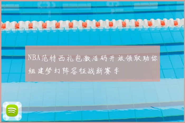 NBA范特西礼包激活码开放领取助你组建梦幻阵容征战新赛季