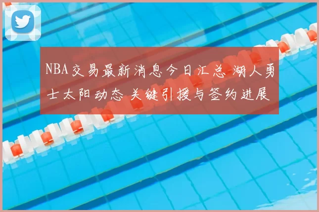 NBA交易最新消息今日汇总 湖人勇士太阳动态 关键引援与签约进展