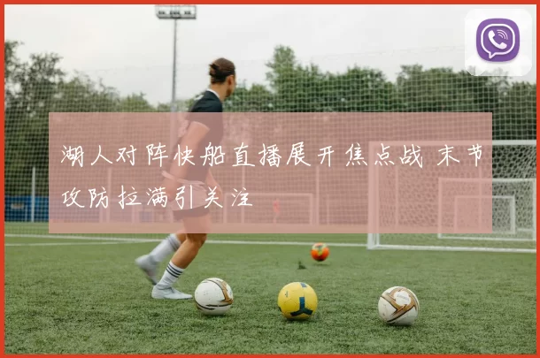 湖人对阵快船直播展开焦点战 末节攻防拉满引关注