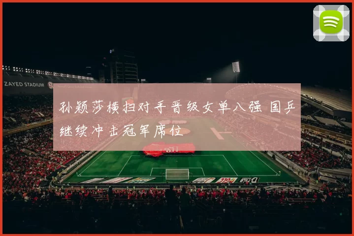 孙颖莎横扫对手晋级女单八强 国乒继续冲击冠军席位