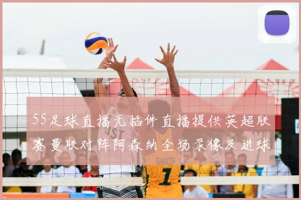 55足球直播无插件直播提供英超联赛曼联对阵阿森纳全场录像及进球集锦