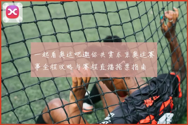 一起看奥运吧邀你共赏东京奥运赛事全程攻略与赛程直播抢票指南