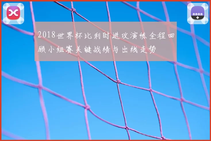 2018世界杯比利时进攻演练全程回顾小组赛关键战绩与出线走势