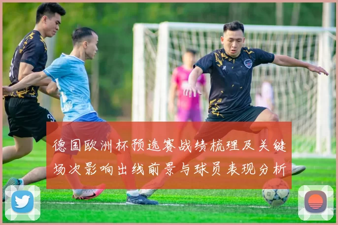 德国欧洲杯预选赛战绩梳理及关键场次影响出线前景与球员表现分析