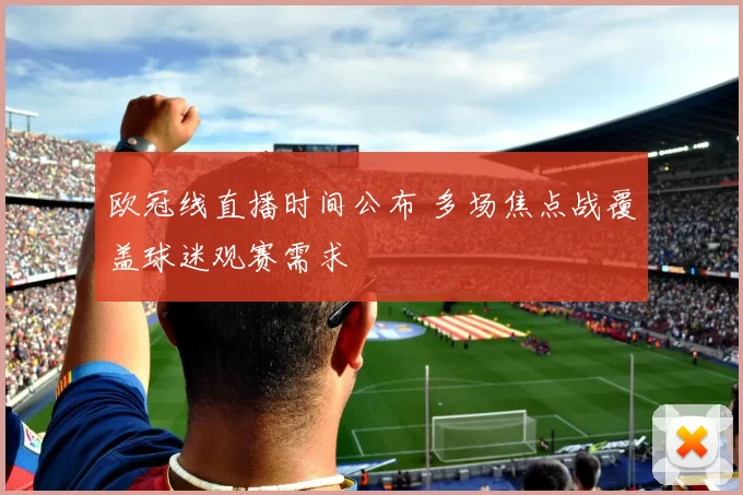 欧冠线直播时间公布 多场焦点战覆盖球迷观赛需求