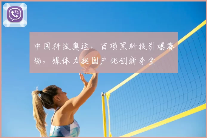 中国科技奥运,百项黑科技引爆赛场,媒体力挺国产化创新夺金