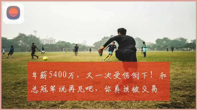年薪5400万，又一次受伤倒下！和总冠军说再见吧，你真该被交易