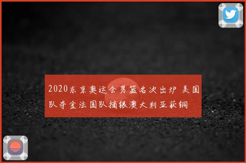 2020东京奥运会男篮名次出炉 美国队夺金法国队摘银澳大利亚获铜