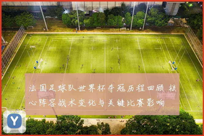 法国足球队世界杯夺冠历程回顾 核心阵容战术变化与关键比赛影响