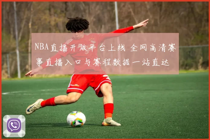 NBA直播开放平台上线 全网高清赛事直播入口与赛程数据一站直达