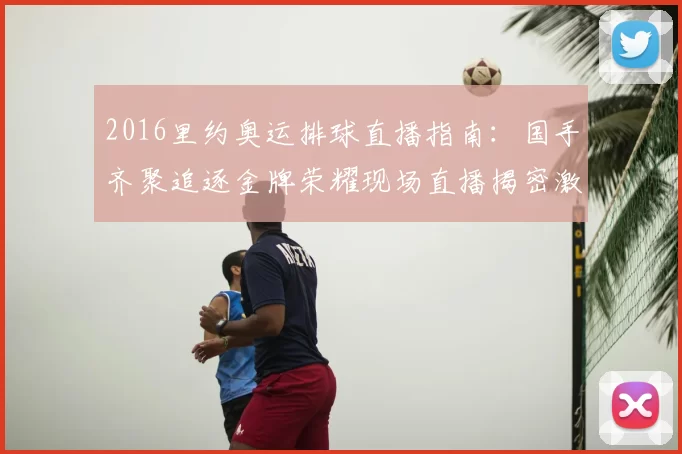 2016里约奥运排球直播指南:国手齐聚追逐金牌荣耀现场直播揭密激战一触即发