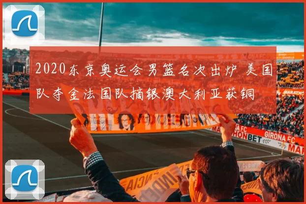 2020东京奥运会男篮名次出炉 美国队夺金法国队摘银澳大利亚获铜