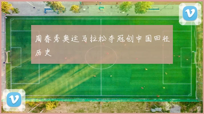 周春秀奥运马拉松夺冠创中国田径历史